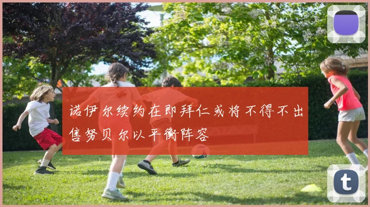 诺伊尔续约在即拜仁或将不得不出售努贝尔以平衡阵容