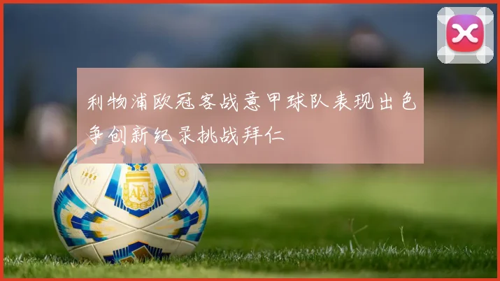 利物浦欧冠客战意甲球队表现出色争创新纪录挑战拜仁