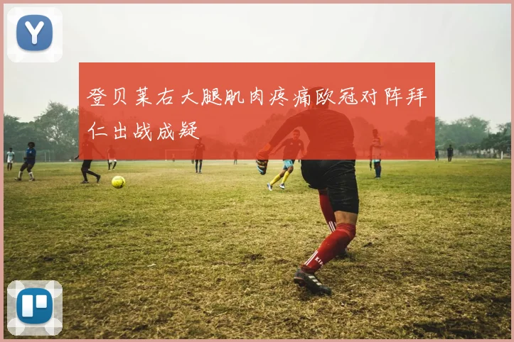 登贝莱右大腿肌肉疼痛欧冠对阵拜仁出战成疑