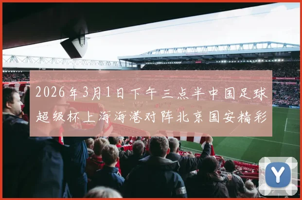 2026年3月1日下午三点半中国足球超级杯上海海港对阵北京国安精彩对决即将上演