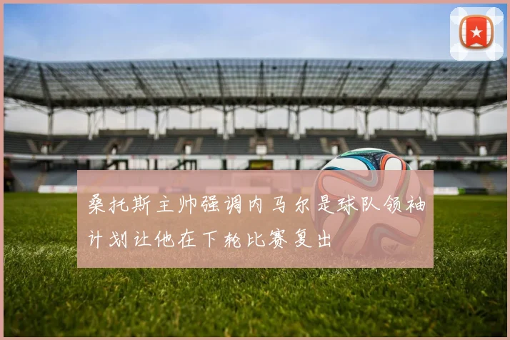桑托斯主帅强调内马尔是球队领袖计划让他在下轮比赛复出