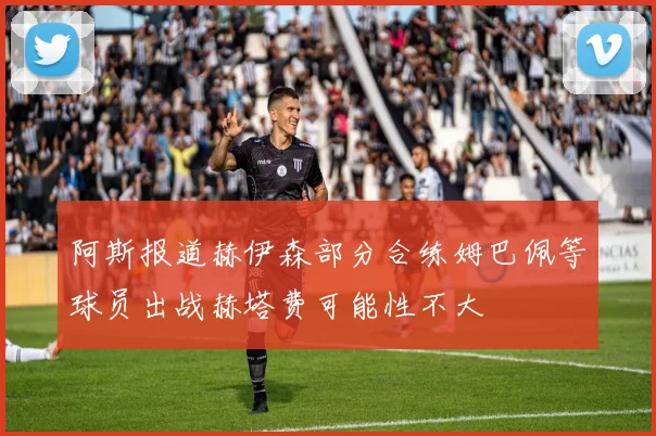 阿斯报道赫伊森部分合练姆巴佩等球员出战赫塔费可能性不大