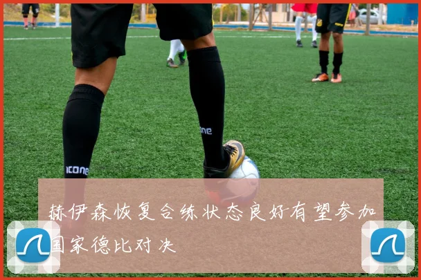 赫伊森恢复合练状态良好有望参加国家德比对决