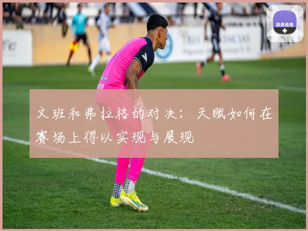 文班和弗拉格的对决：天赋如何在赛场上得以实现与展现