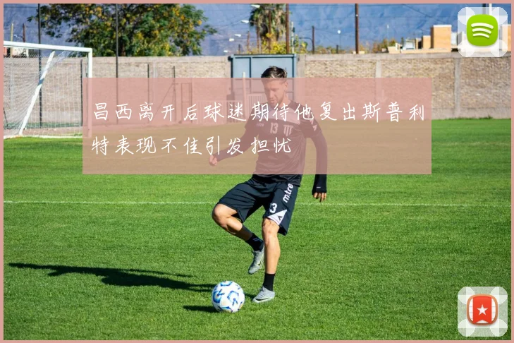 昌西离开后球迷期待他复出斯普利特表现不佳引发担忧