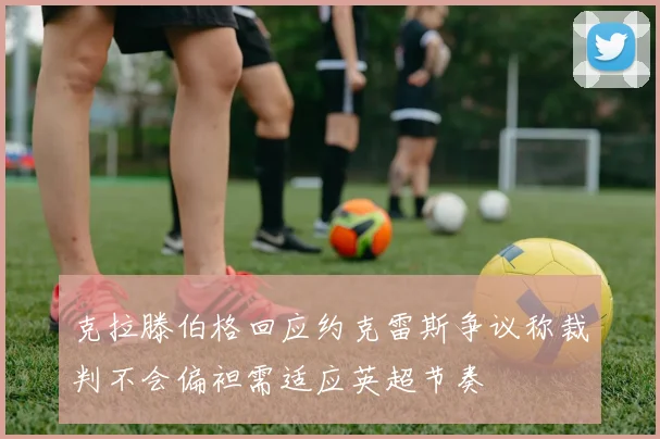 克拉滕伯格回应约克雷斯争议称裁判不会偏袒需适应英超节奏