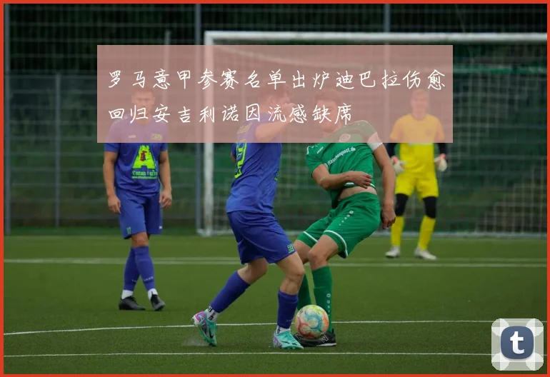 罗马意甲参赛名单出炉迪巴拉伤愈回归安吉利诺因流感缺席