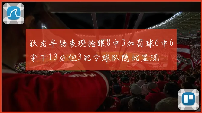 狄龙半场表现抢眼8中3加罚球6中6拿下13分但3犯令球队隐忧显现