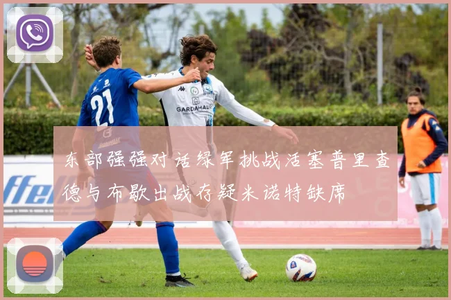 东部强强对话绿军挑战活塞普里查德与布歇出战存疑米诺特缺席