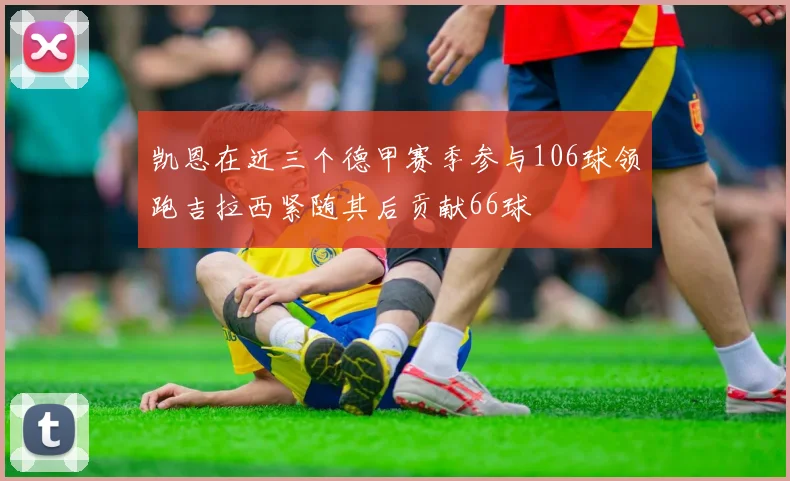 凯恩在近三个德甲赛季参与106球领跑吉拉西紧随其后贡献66球