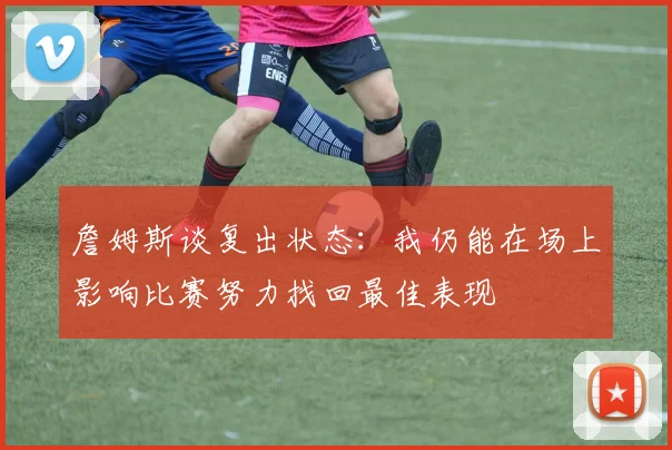 詹姆斯谈复出状态：我仍能在场上影响比赛努力找回最佳表现