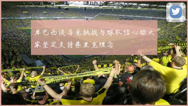 库巴西谈马竞挑战与球队信心称大家坚定支持弗里克理念
