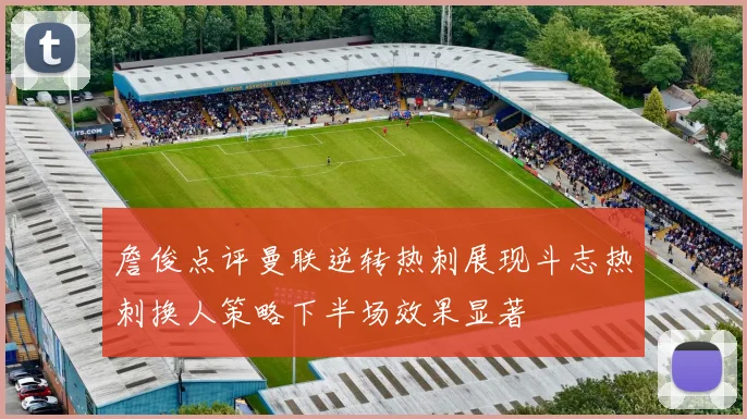 詹俊点评曼联逆转热刺展现斗志热刺换人策略下半场效果显著