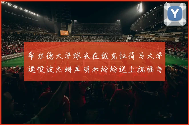 希尔德大学球衣在俄克拉荷马大学退役波杰姆库明加纷纷送上祝福与敬意
