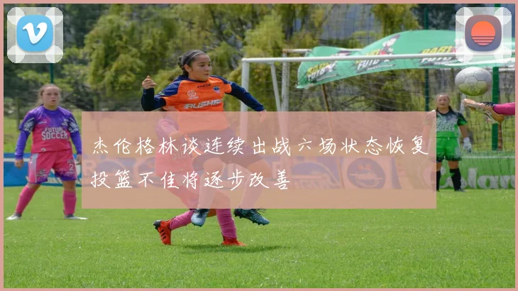 杰伦格林谈连续出战六场状态恢复投篮不佳将逐步改善