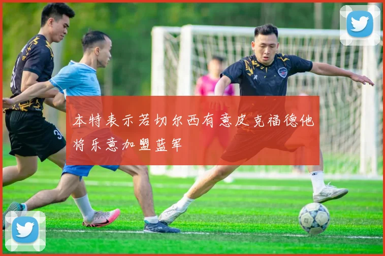 本特表示若切尔西有意皮克福德他将乐意加盟蓝军