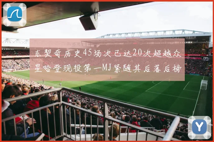 东契奇历史45场次已达20次超越众星哈登现役第一MJ紧随其后落后榜首100场
