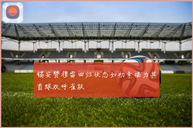 锡安赞穆雷回归状态如初幸福为其首球欢呼雀跃