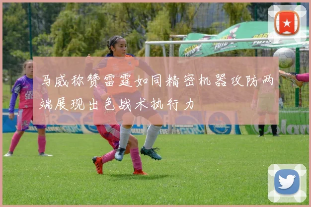 马威称赞雷霆如同精密机器攻防两端展现出色战术执行力