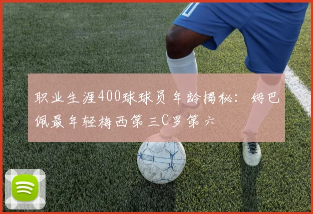 职业生涯400球球员年龄揭秘：姆巴佩最年轻梅西第三C罗第六