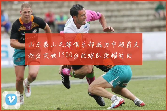 山东泰山足球俱乐部成为中超首支积分突破1500分的球队荣耀时刻