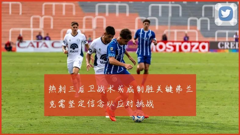热刺三后卫战术或成制胜关键弗兰克需坚定信念以应对挑战